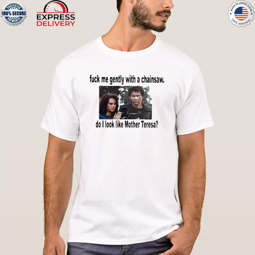 Fuck Me Gently With A Chainsaw Do I Look Like Mother Teresa Shirt