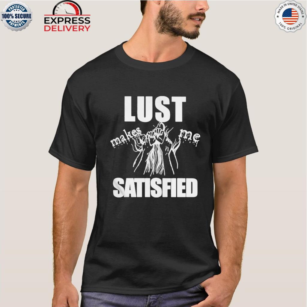 Lust makes me satisfied T shirt