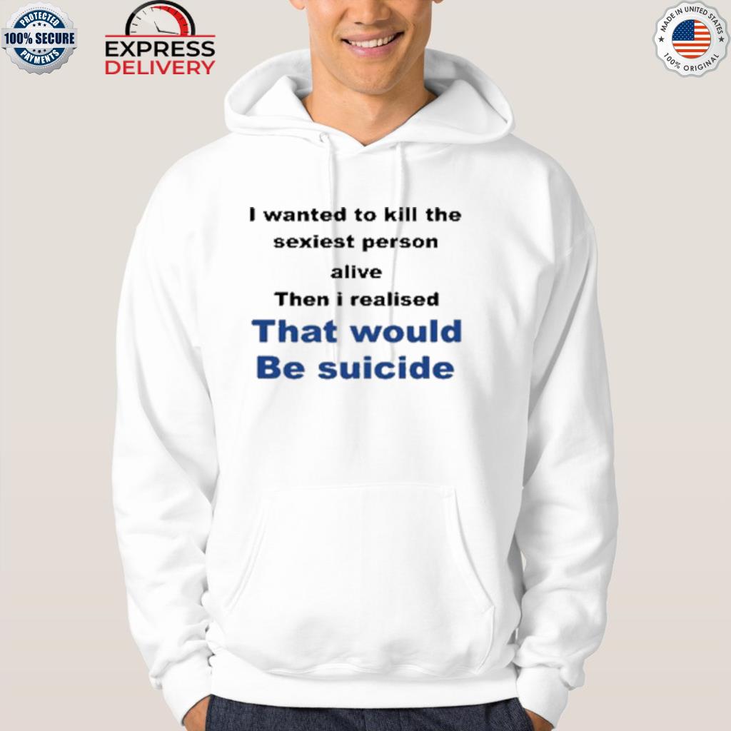 Official i wanted to kill the sexiest person alive then I realised that would be suicide 2022 s hoodie