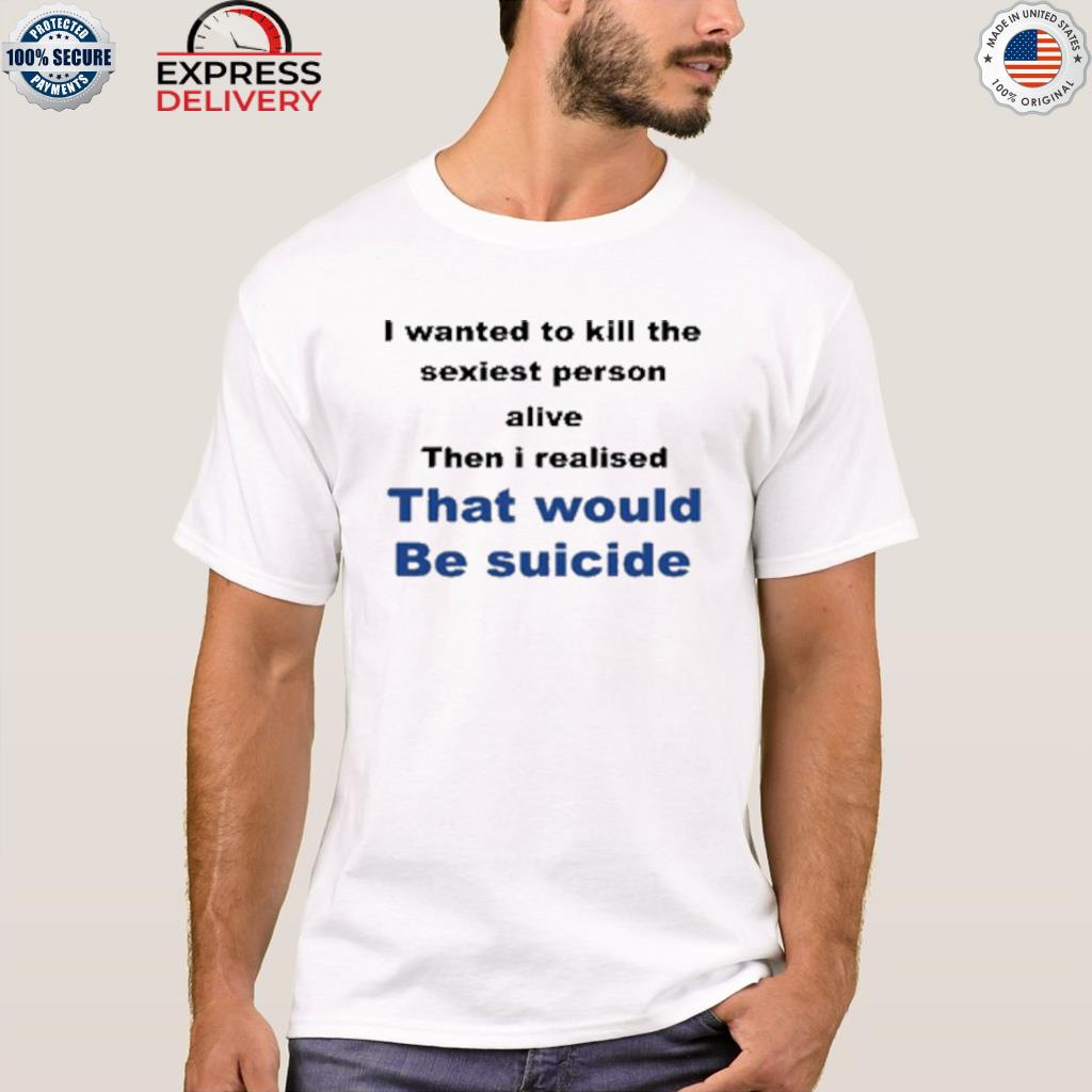 Official i wanted to kill the sexiest person alive then I realised that would be suicide 2022 shirt