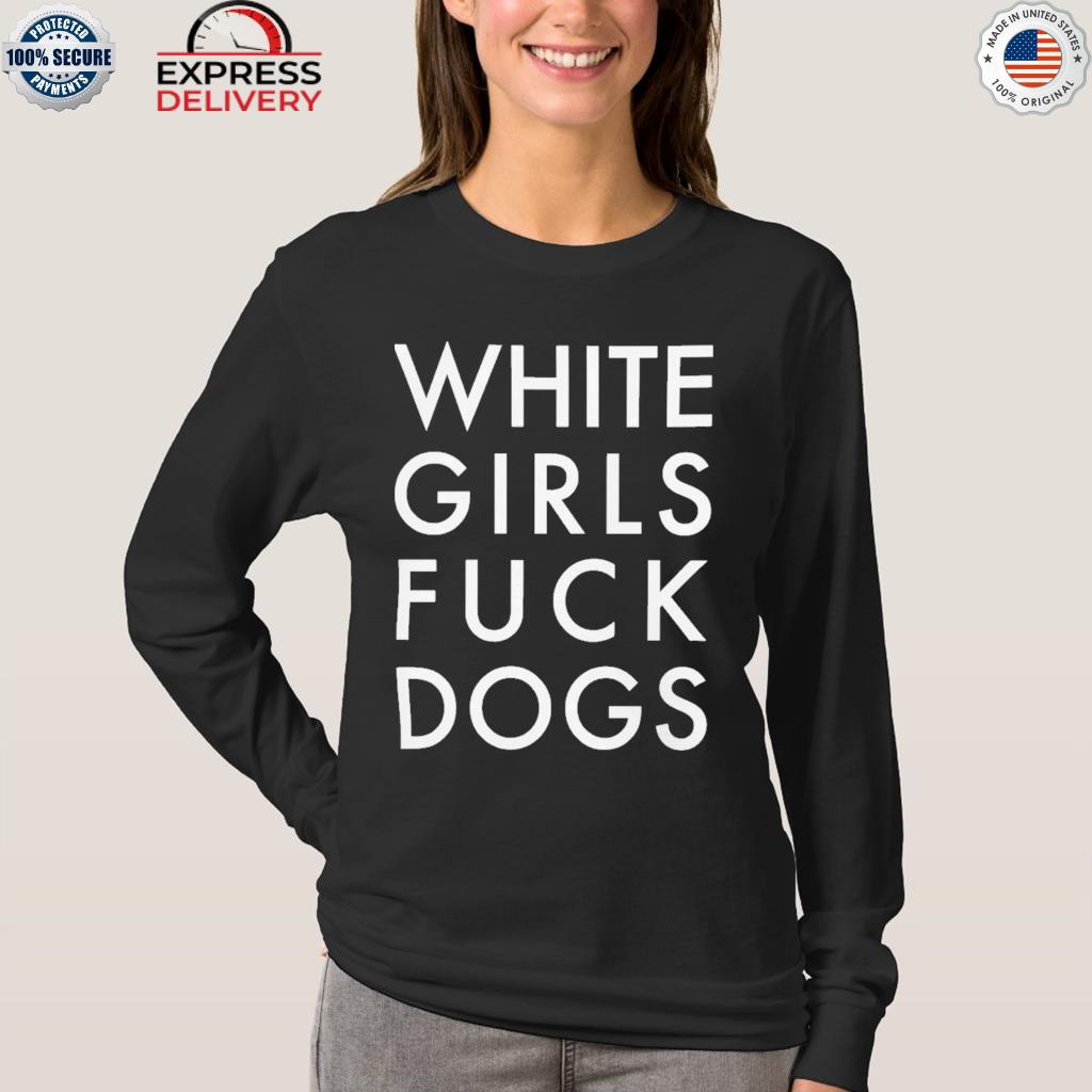 Official white girls fuck dogs 2022 shirt, hoodie, sweater, long sleeve and  tank top