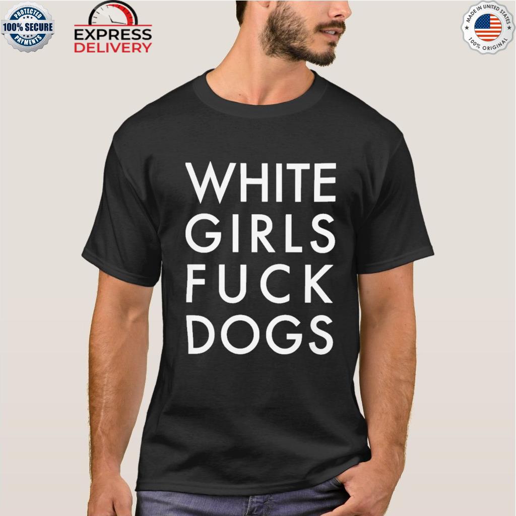 Official white girls fuck dogs 2022 shirt, hoodie, sweater, long sleeve and  tank top