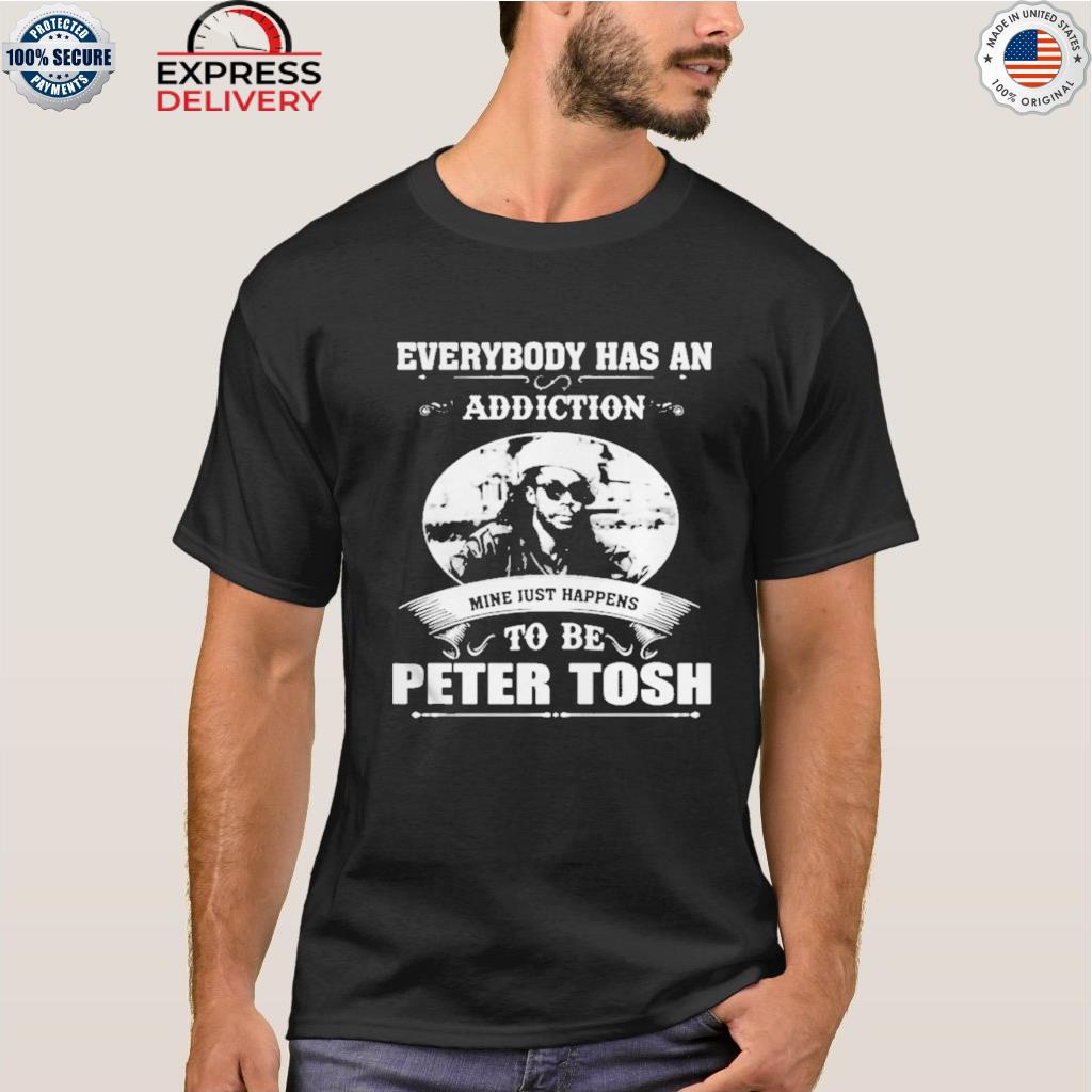 Everybody has an addiction mine just happens to be peter tosh shirt
