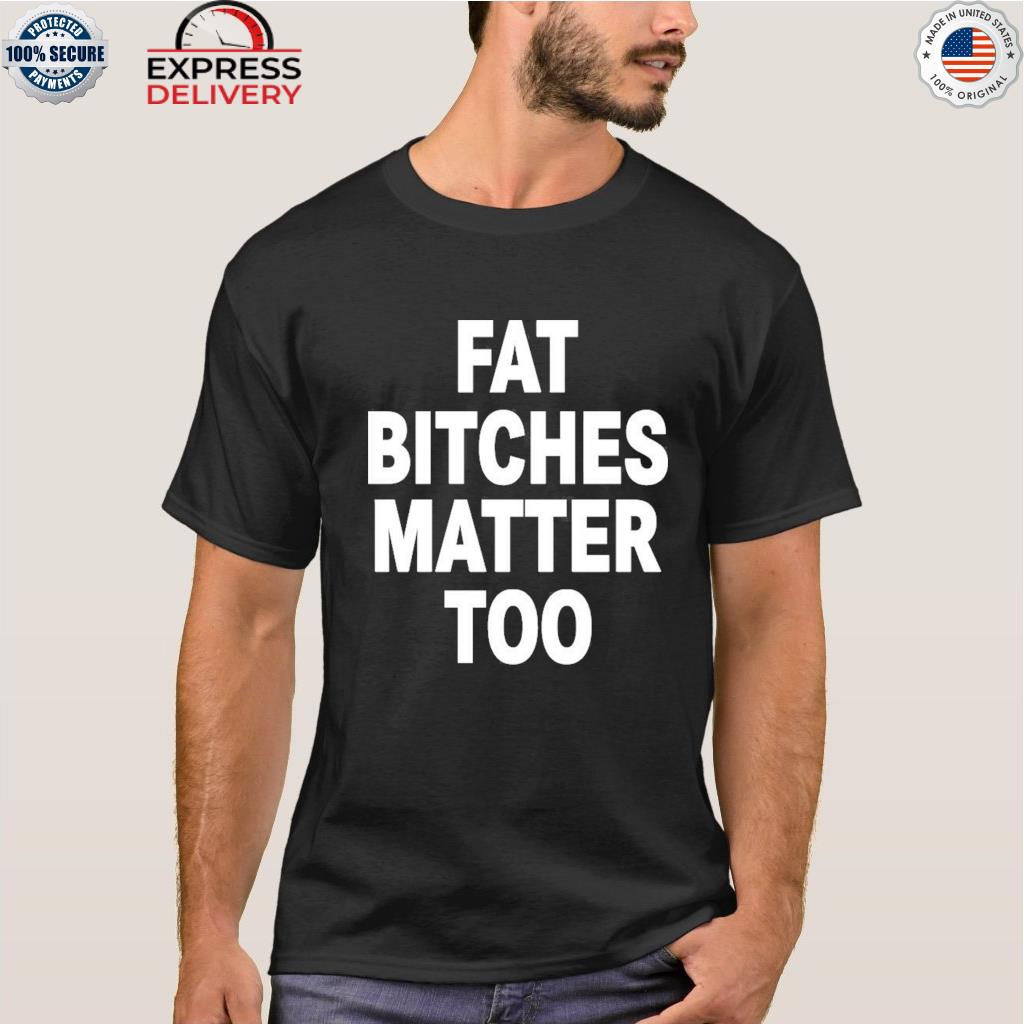 Fat bitches matter too shirt