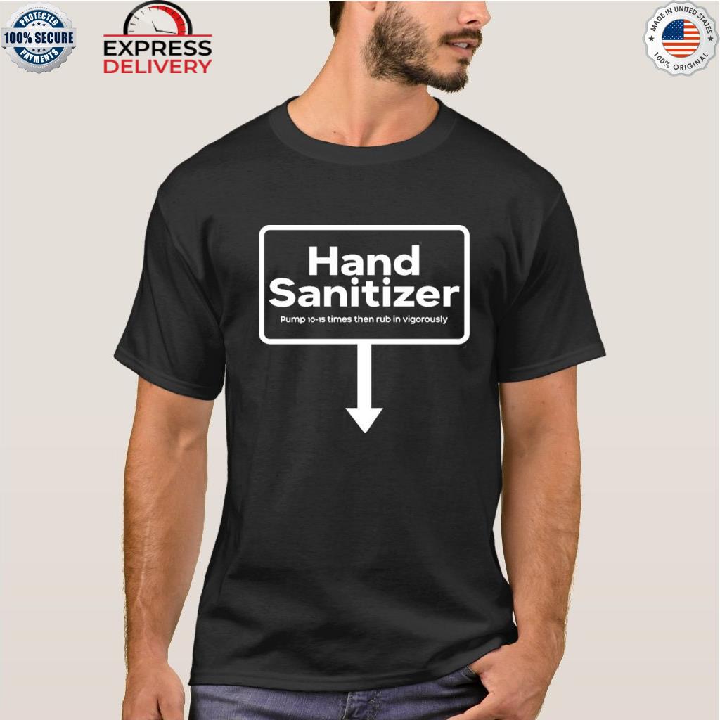 Hand sanitizer pump 10-15 times then rub in vigorously shirt