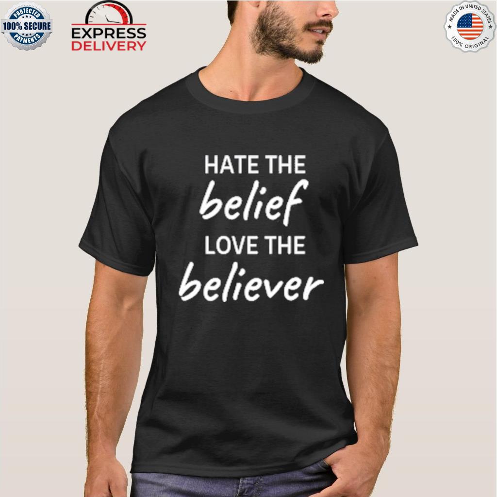 Hate the belief love the believer shirt