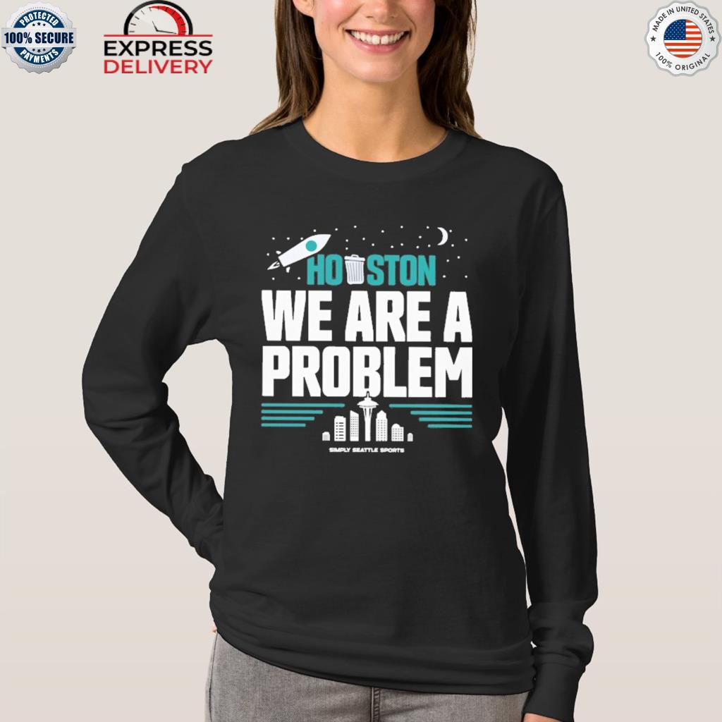 Houston You Have A Problem Shirt, hoodie, sweater, long sleeve and