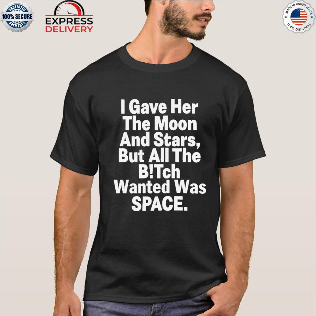 I gave her the moon and stars but all the bitch wanted was space shirt