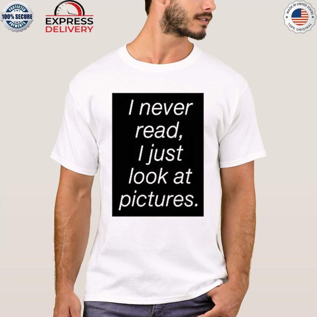 I never read I just look at pictures shirt