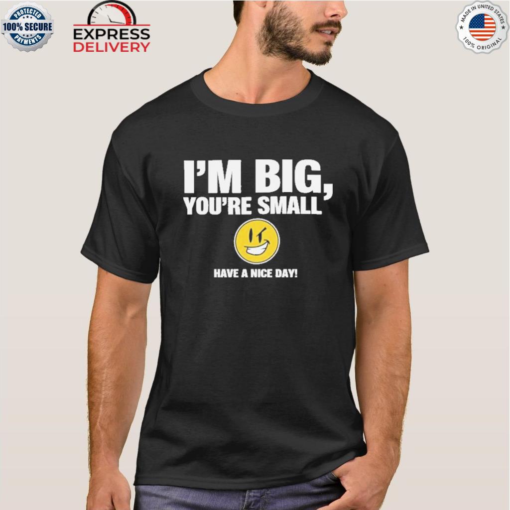 I'm big you're small have a nice day shirt, hoodie, sweater, long