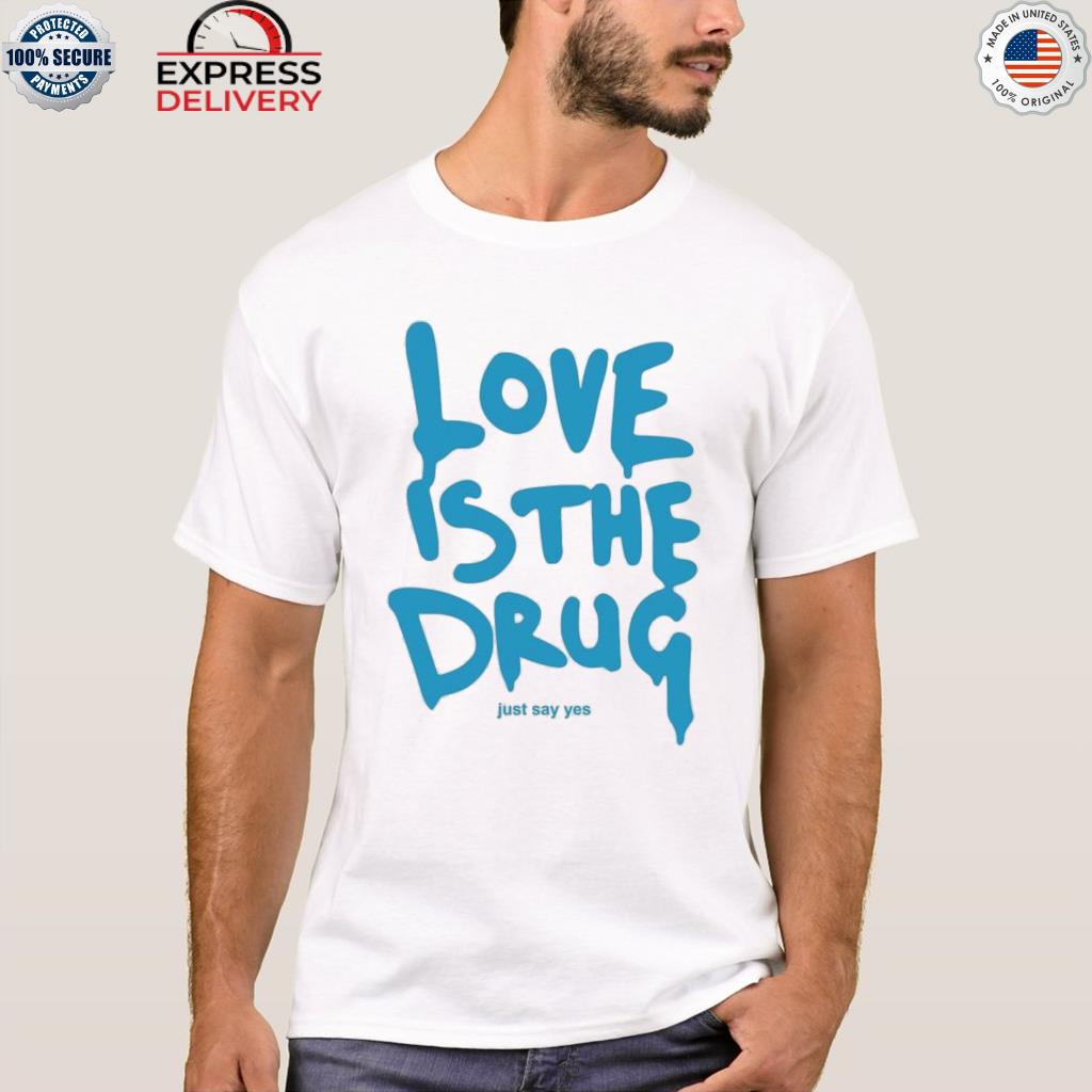 Love is the drug just say yes shirt