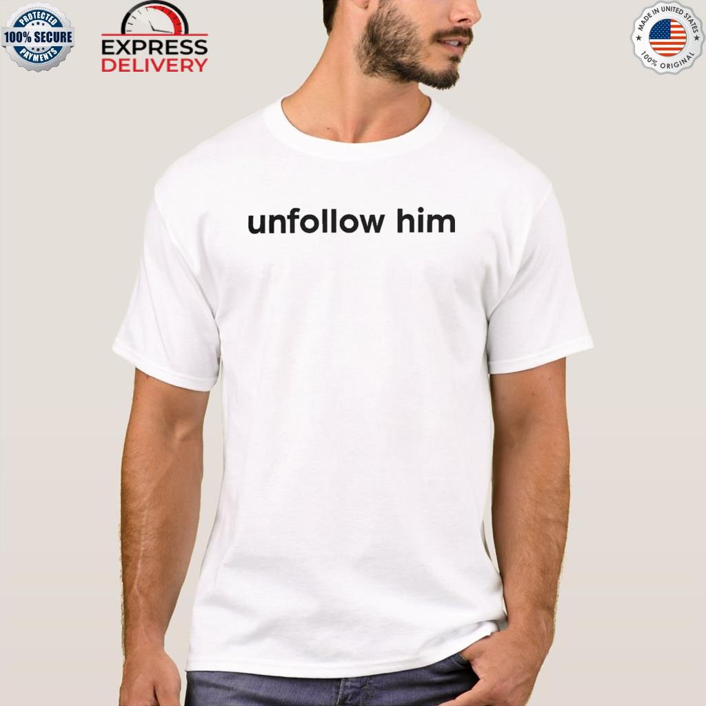 Unfollow him shirt