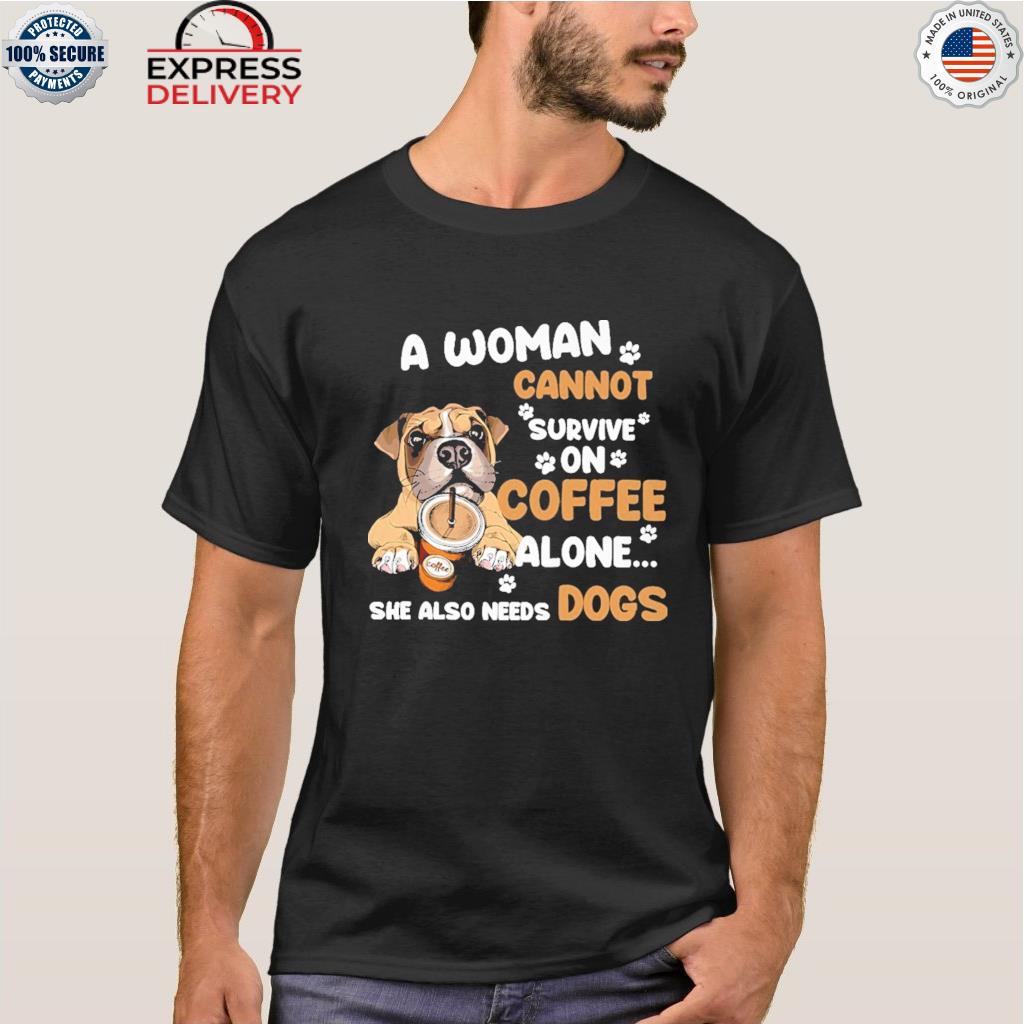 A woman cannot survive on coffee alone she also needs dogs shirt