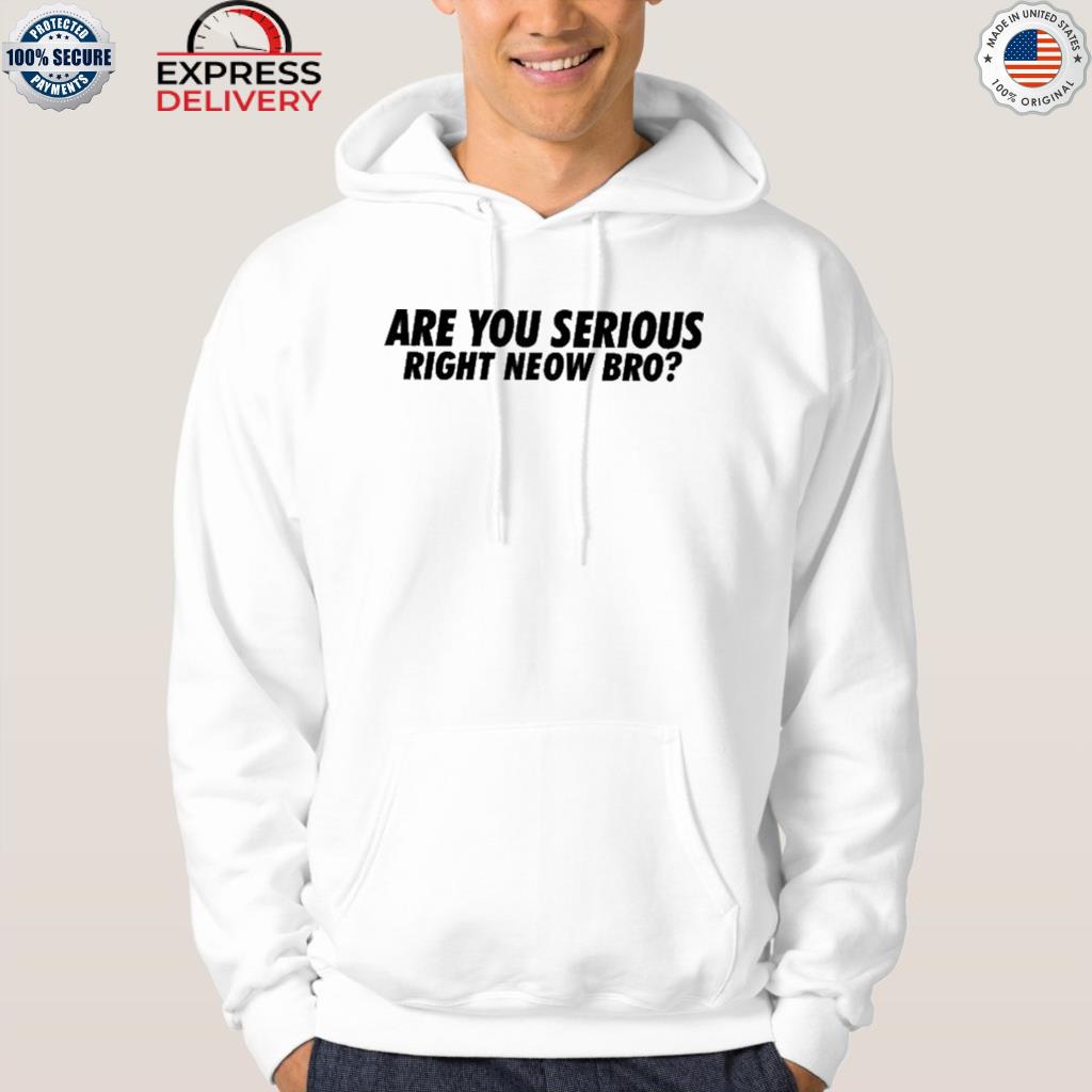 Are you serious right neow bro shirt