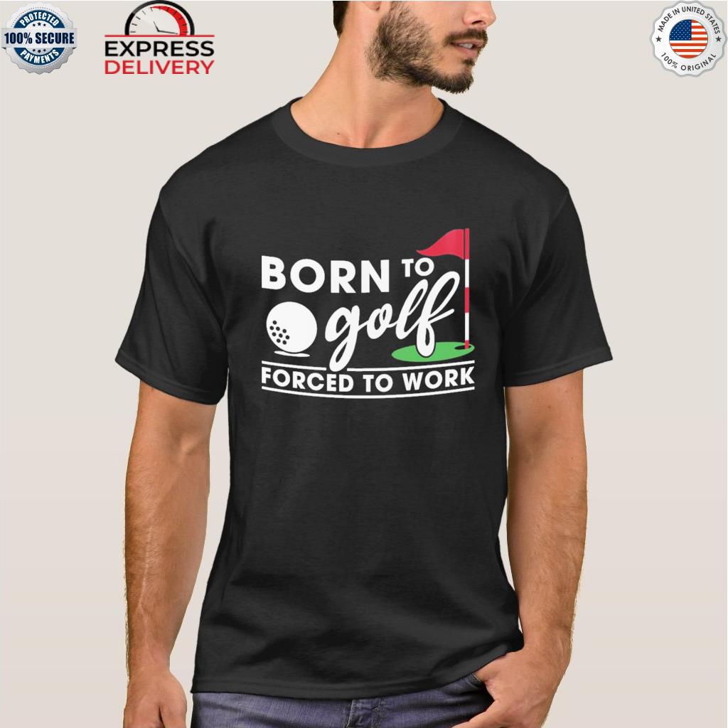 Born to golf forced to work shirt