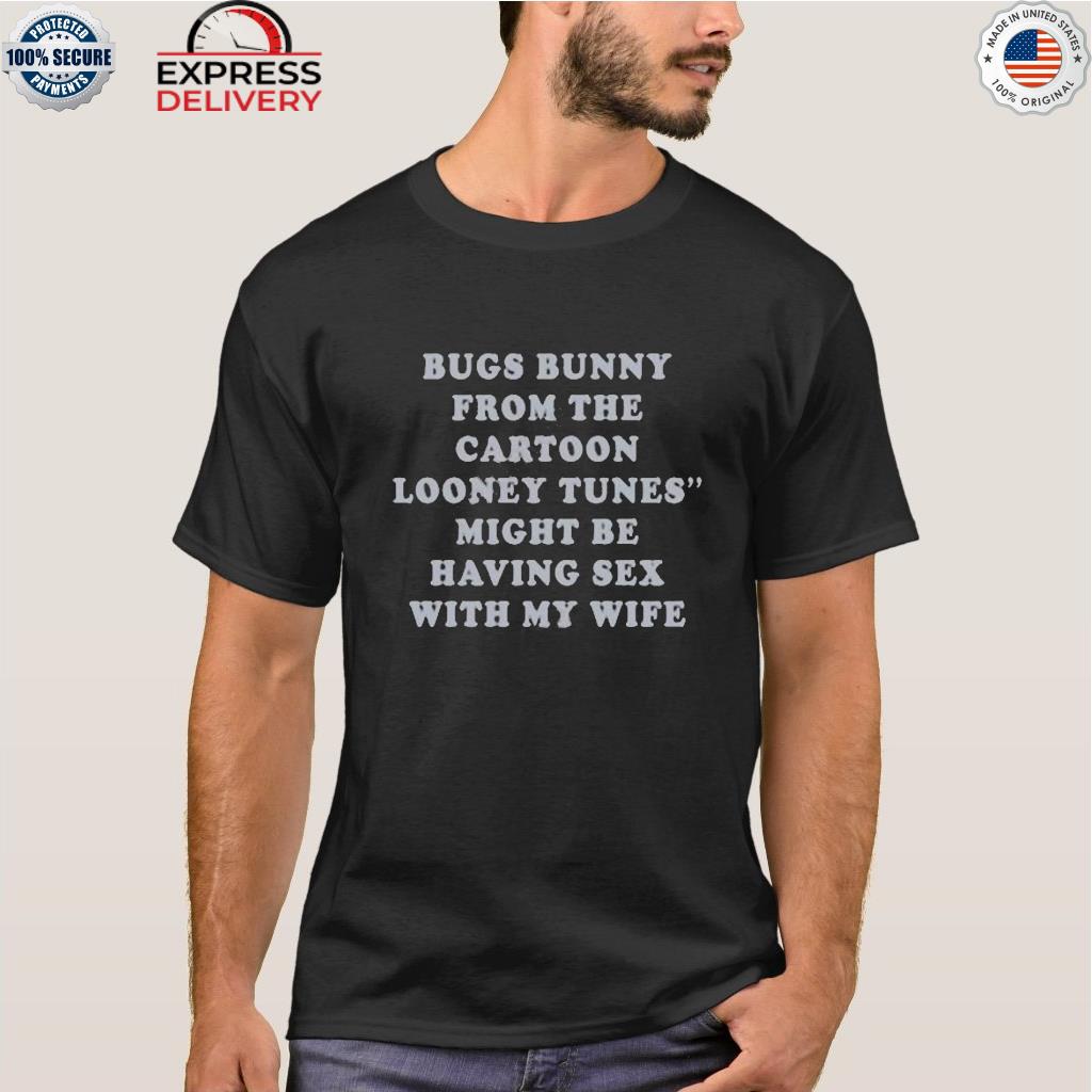 Bugs bunny from the cartoon looney tunes might be having sex with my wife  shirt, hoodie, sweater, long sleeve and tank top