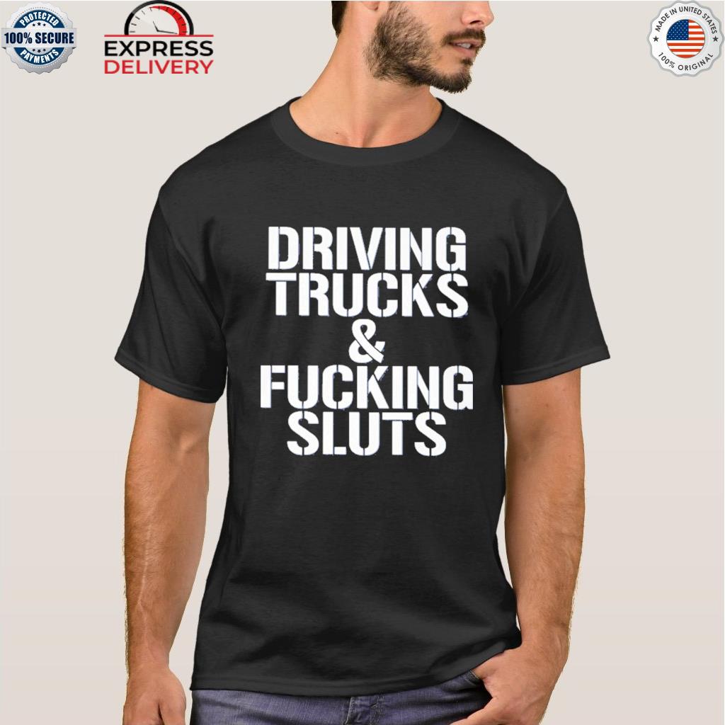 Driving trucks and fucking sluts shirt