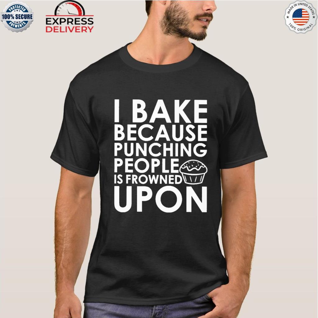 I bake because punching people is frowned upon shirt