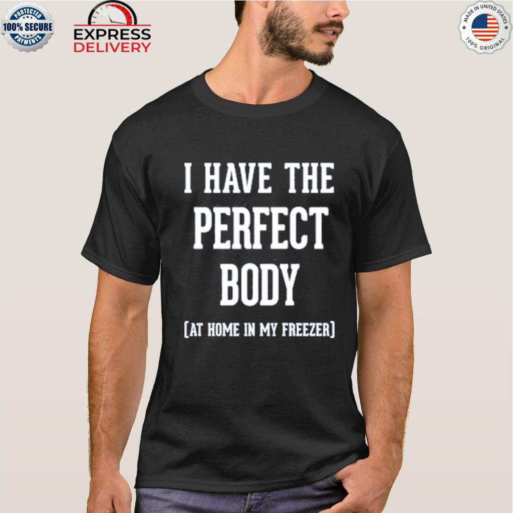I have the perfect body at home in my freezer shirt