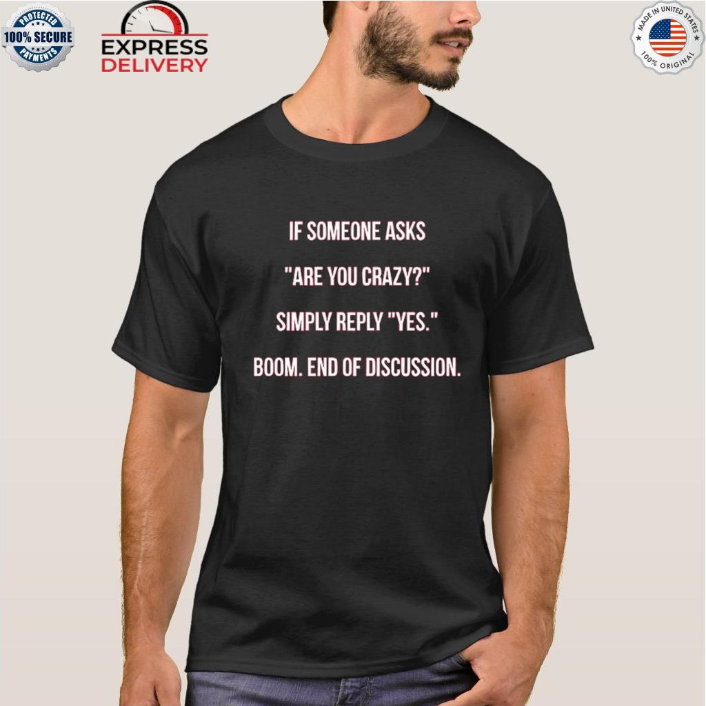 If someone asks are you crazy simply reply yes boom and of discussion shirt