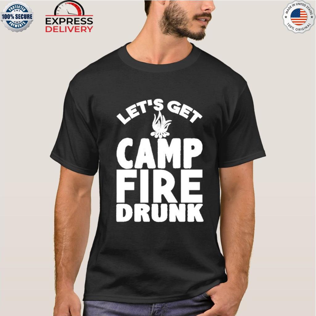 Lets Get Campfire Drunk Shirt Hoodie Sweater Long Sleeve And Tank Top 3974