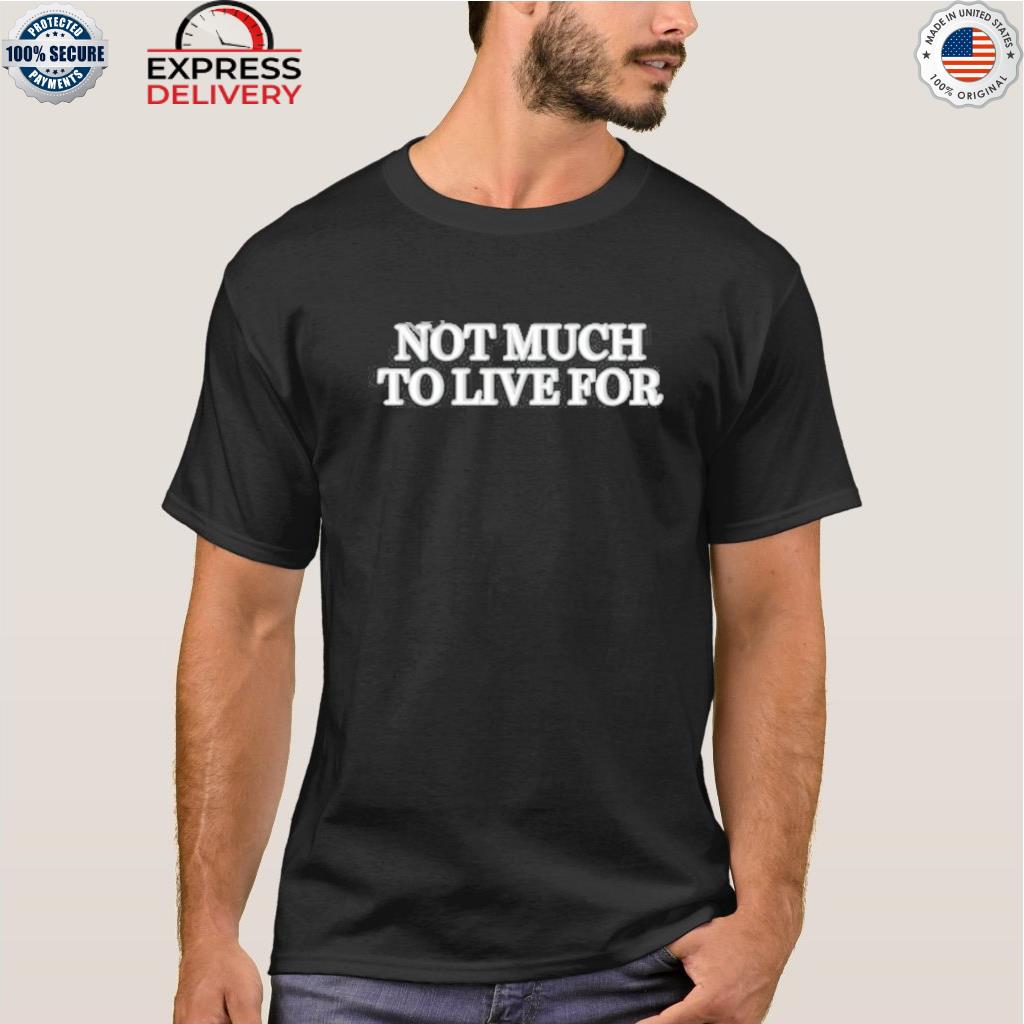 Not much to live for shirt
