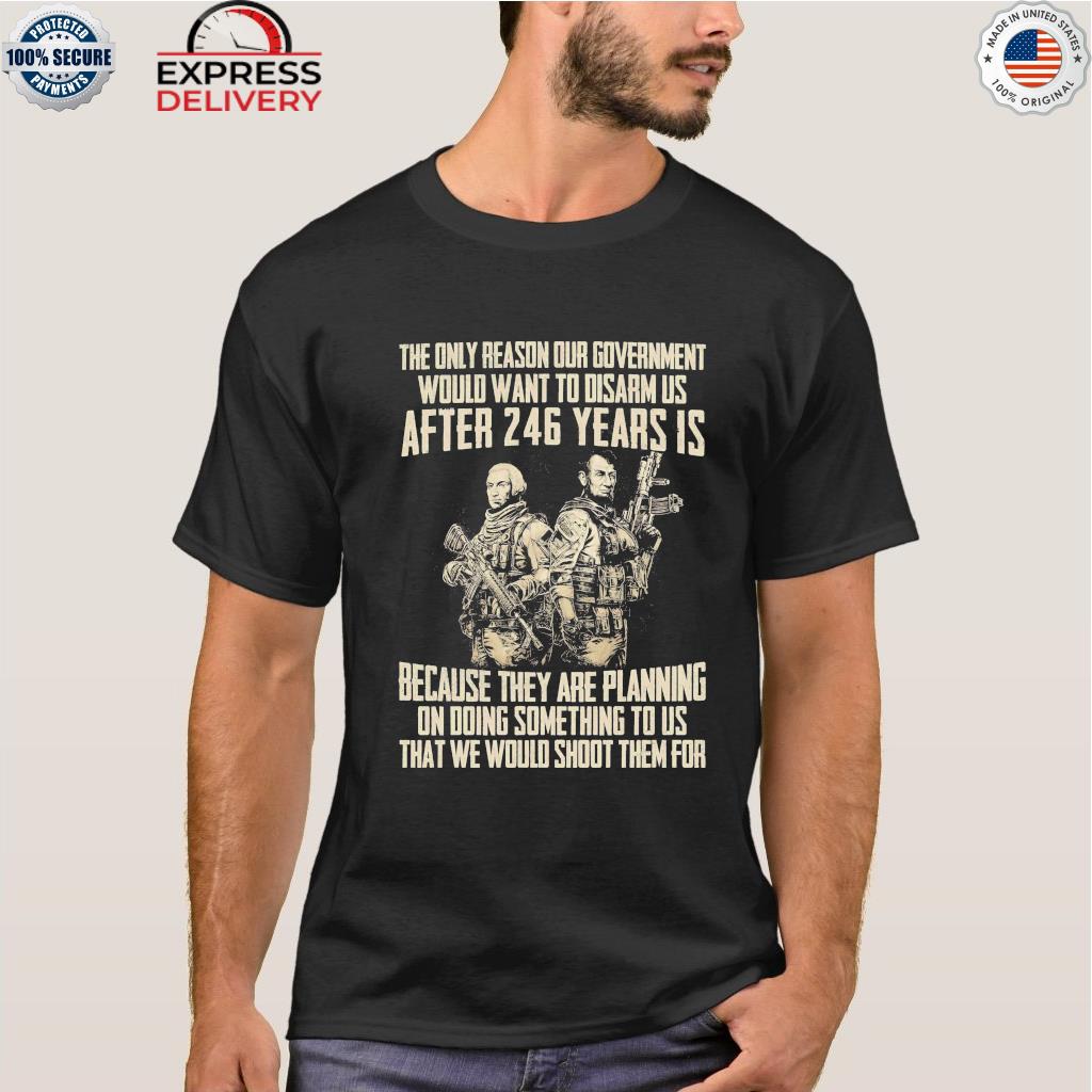 The only reason our government would want to disarm us after 246 years gun shirt
