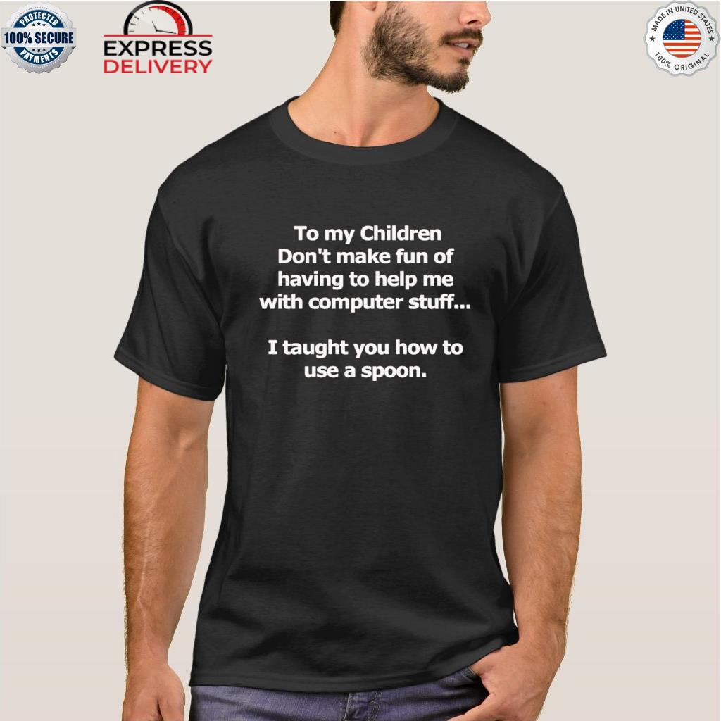 To my children don't make fun of having to help me with computer stuff shirt
