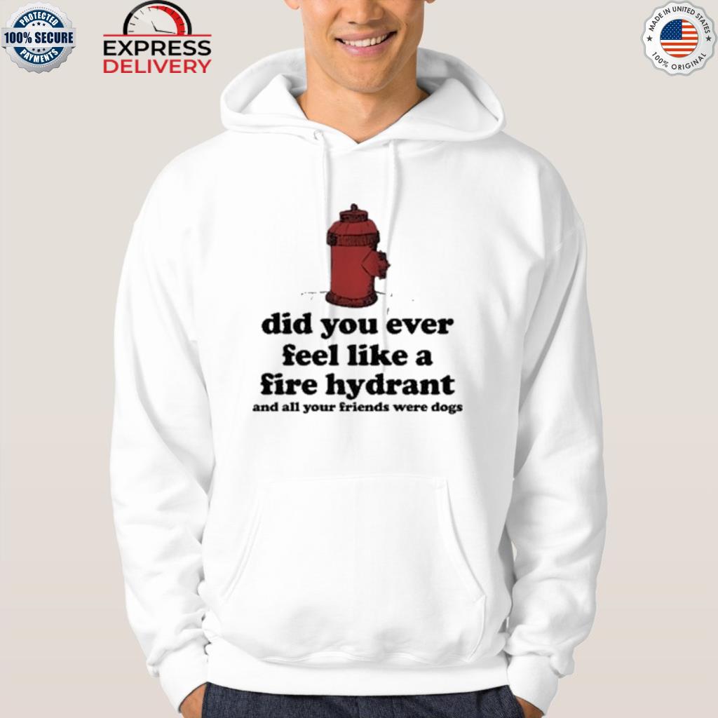 Did you ever feel like a fire hydrant and all you friend were dogs head fire shirt