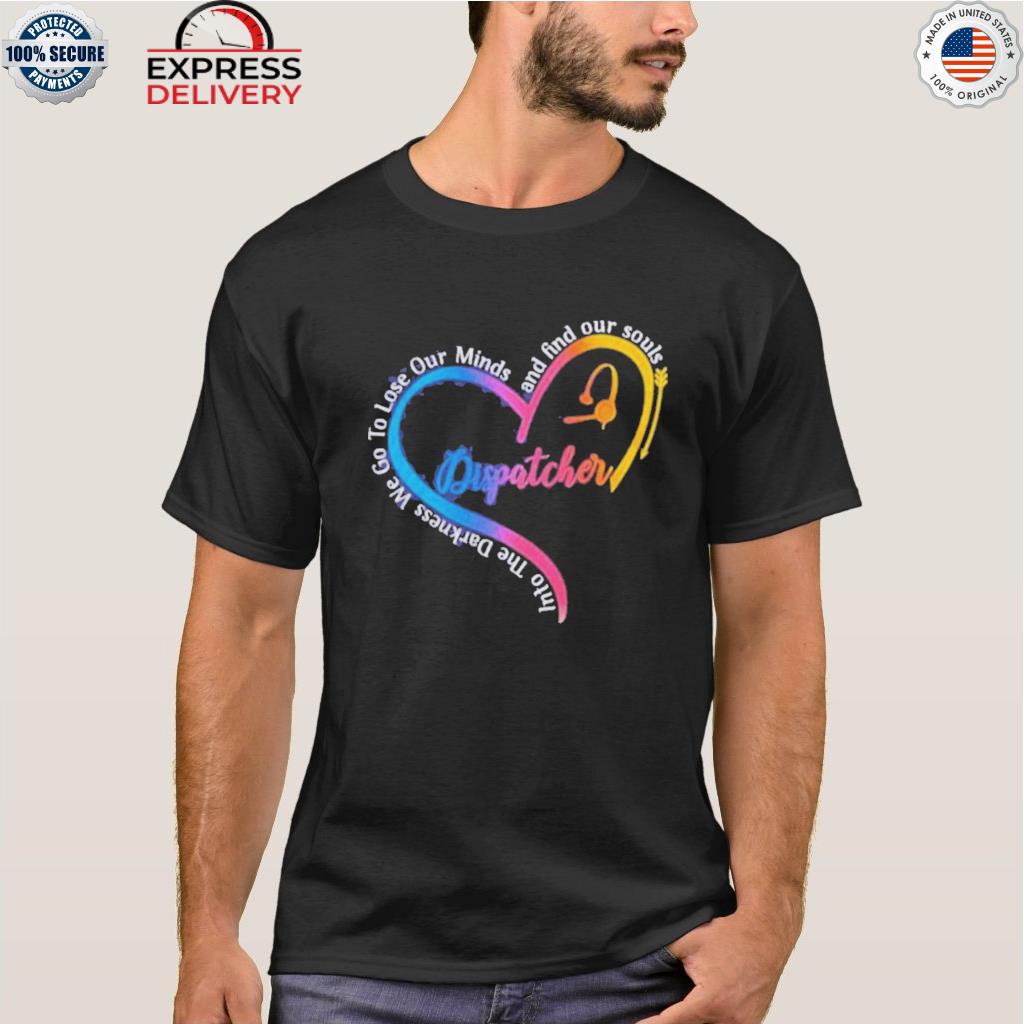 Dispatcher into the darkness we go to lose our minds and find our souls heart shirt