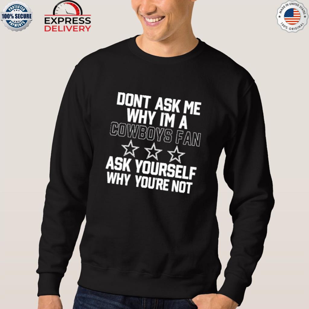 Don't Ask Me Why I'm A Cowboys Fan Ask Yourself Why You're Not Shirt,  hoodie, sweater, long sleeve and tank top