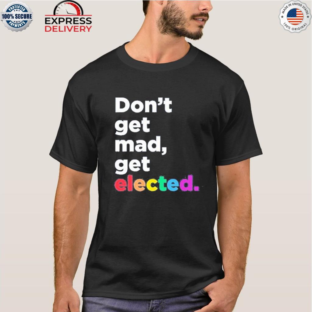 Don't get mad get elected shirt