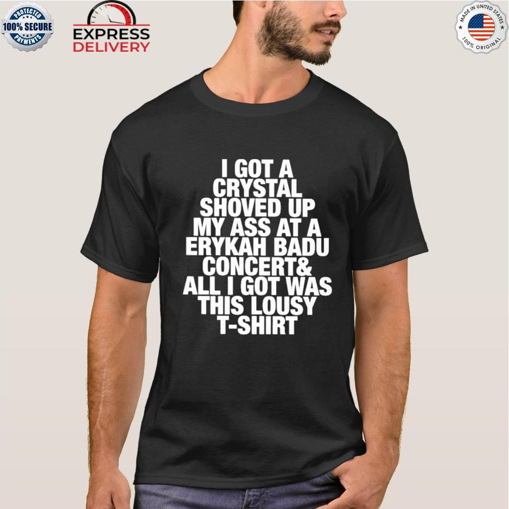 I got a crystal shoved up my ass at a erykah badu concert shirt