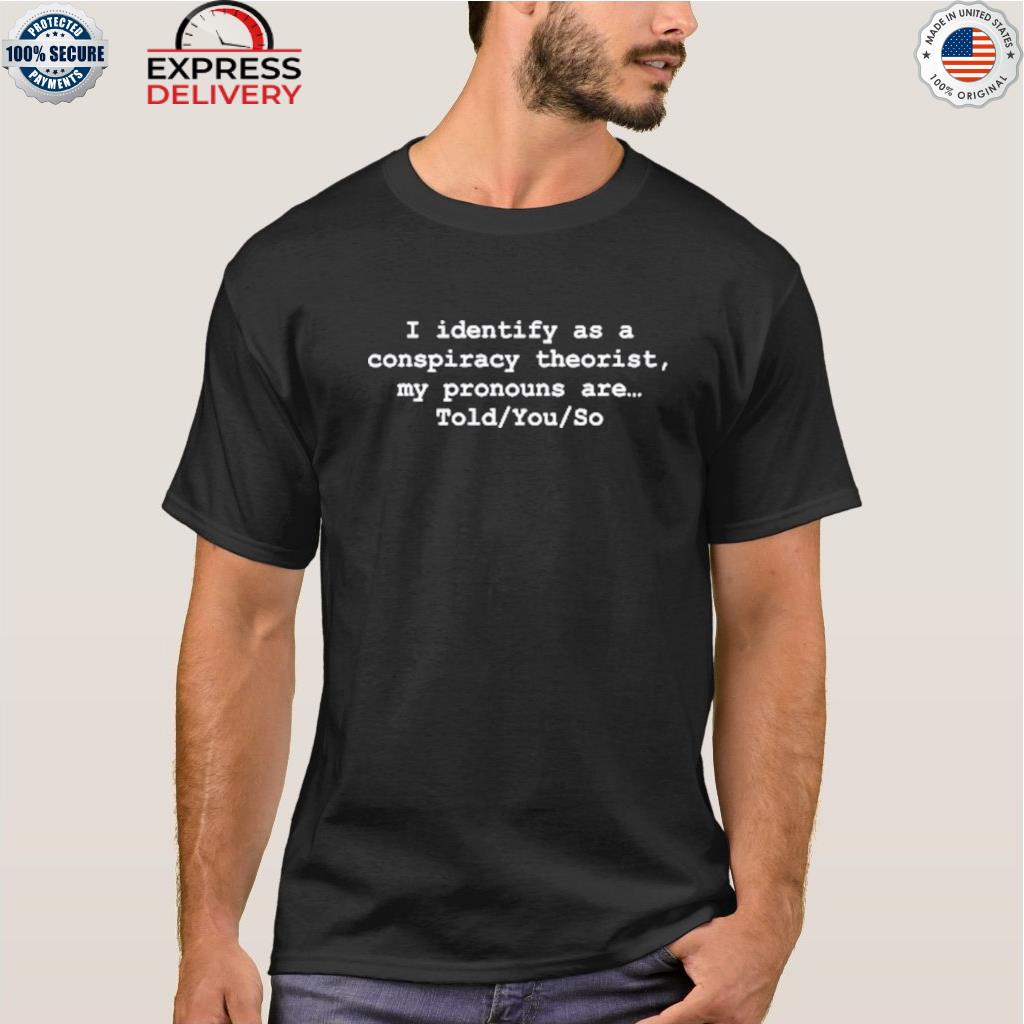 I identify as a conspiracy theorist my pronouns are told you so shirt