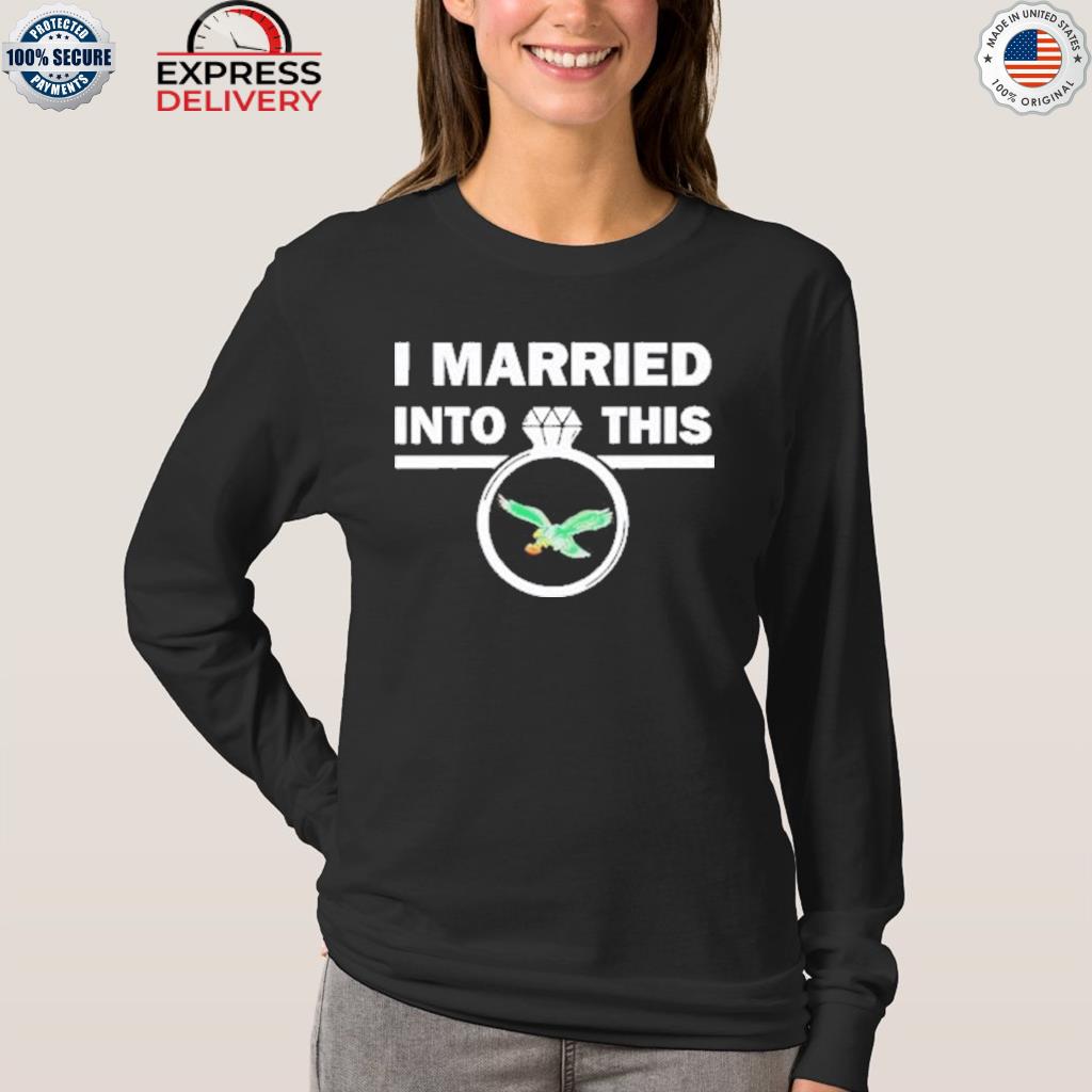 I Married Into This Eagles shirt, hoodie, sweater, long sleeve and