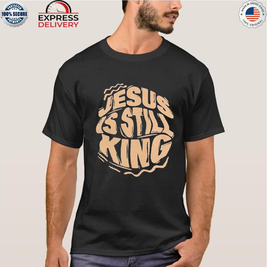 Jesus is still king shirt