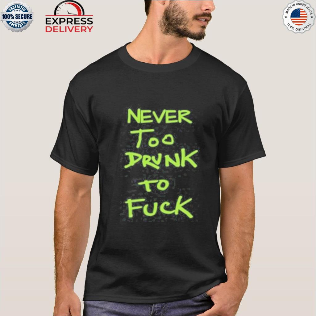 Never too drunk to fuck 2022 shirt