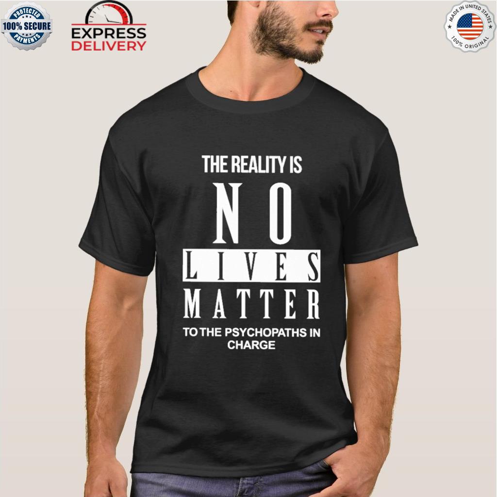 The reality is no lives matter to the psychopaths in charge 2022 shirt