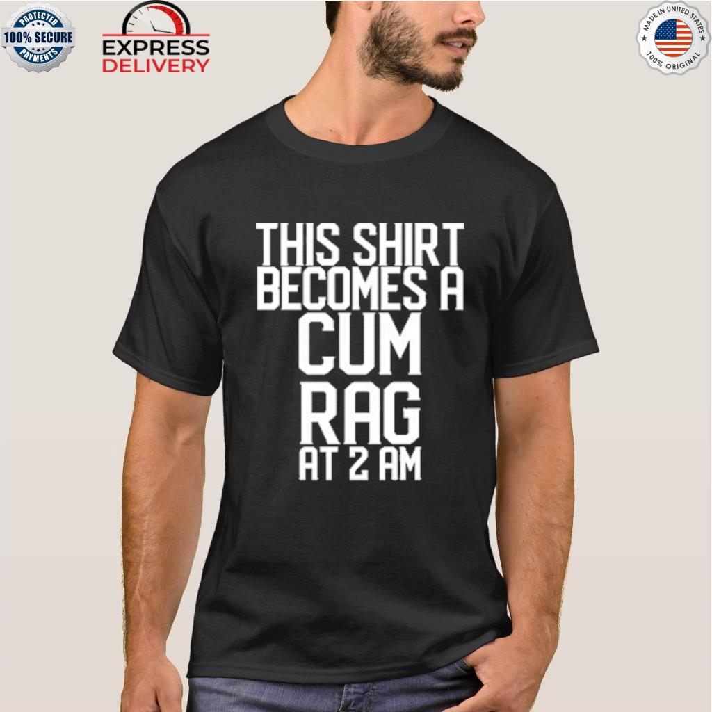 This shirt I becomes a cum rag at 2 am shirt
