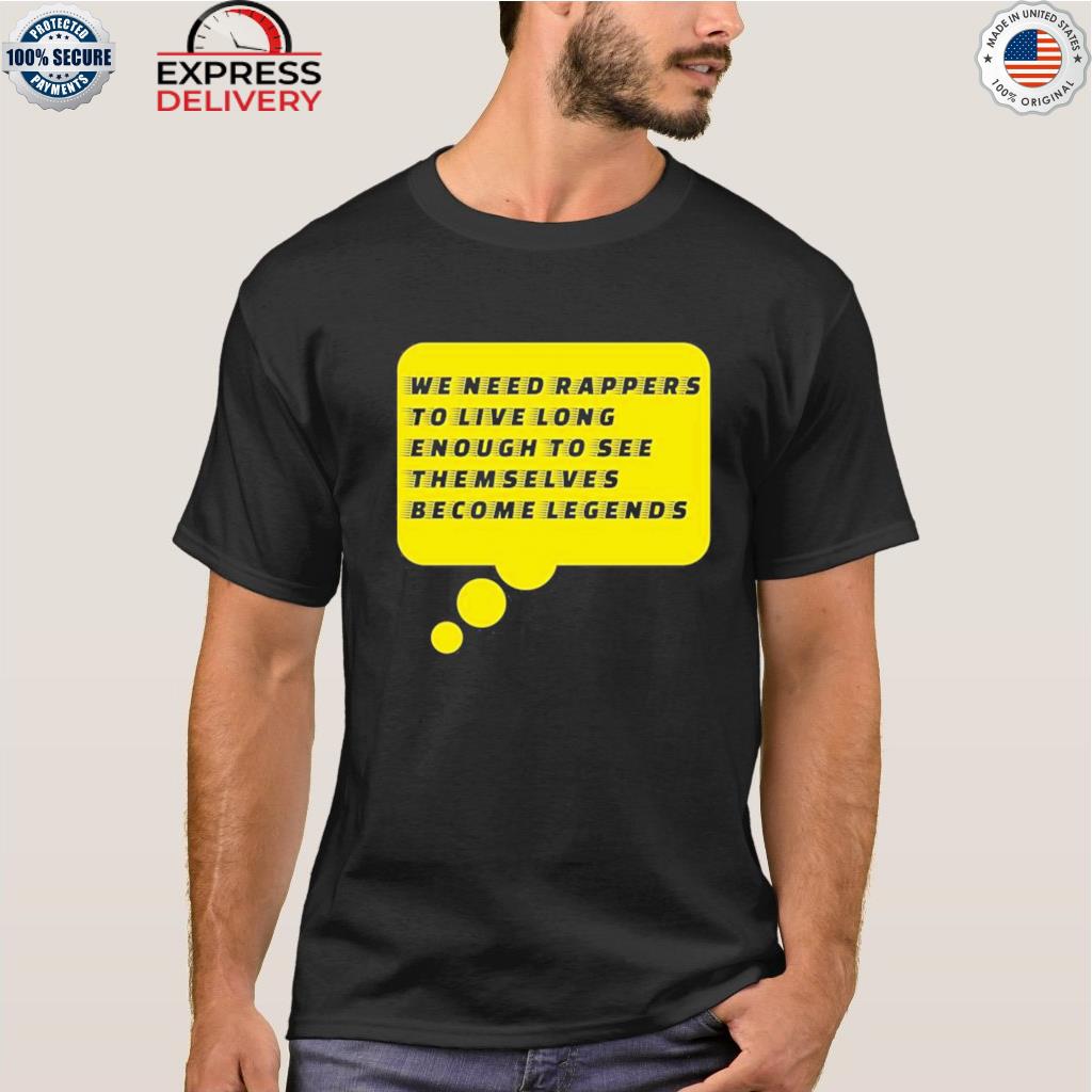 We need rappers to live long enough to see them selves become legends shirt
