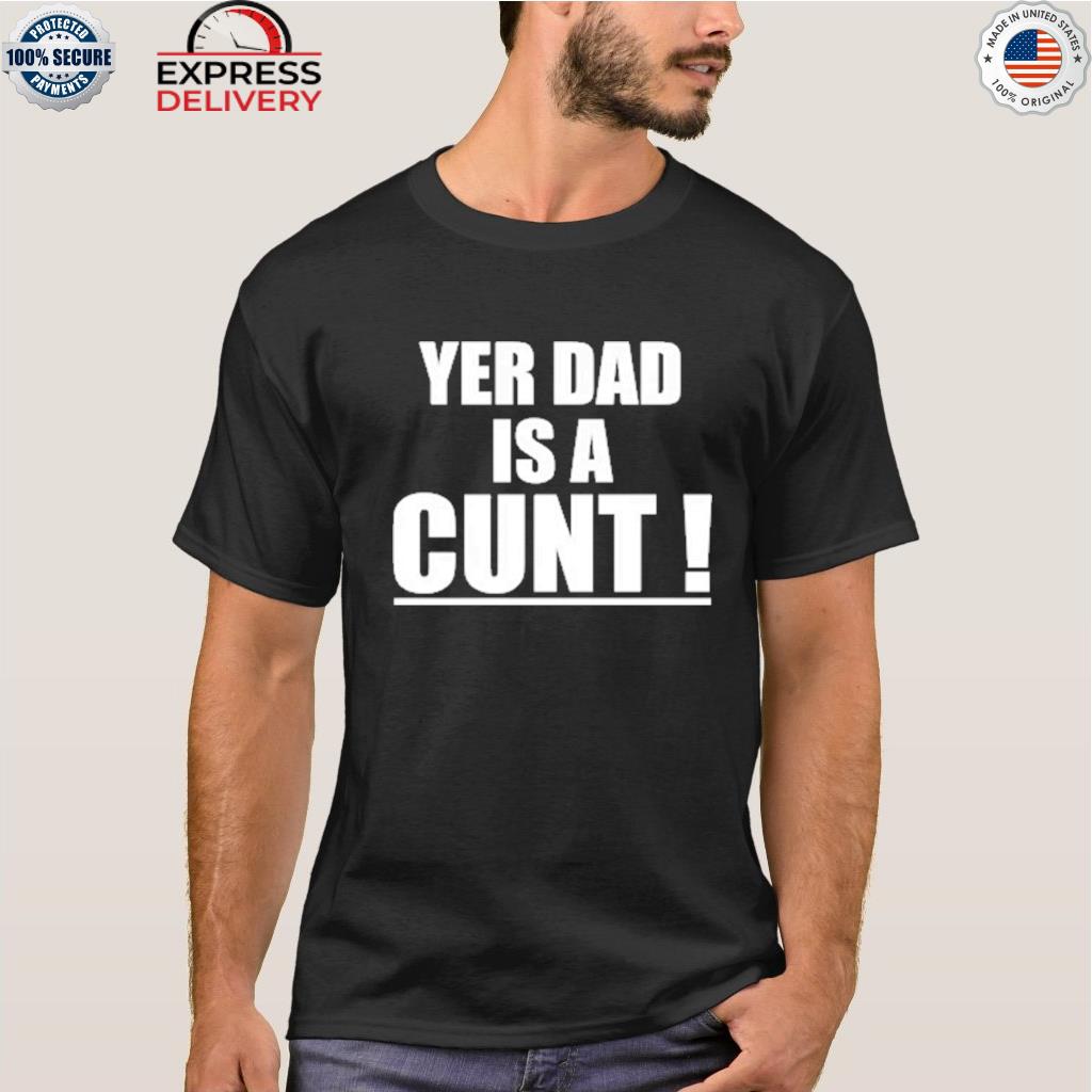 Yer dad is a cunt 2022 shirt