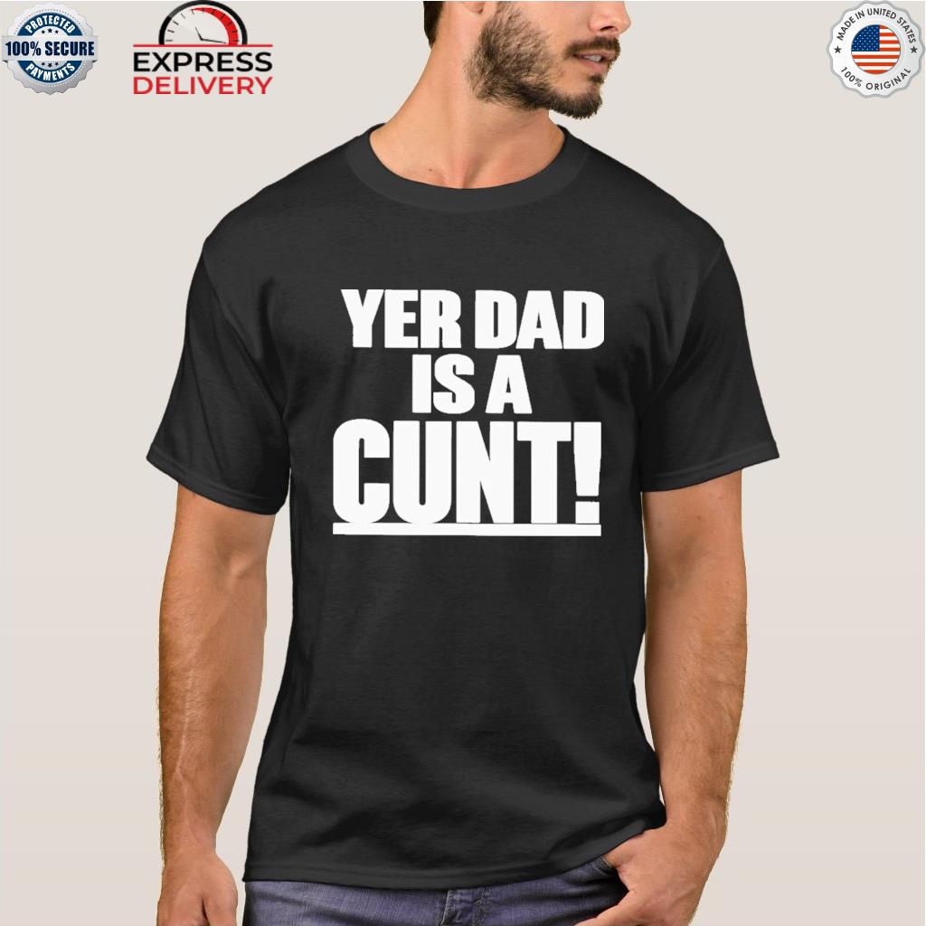 Yer dad is a cunt shirt
