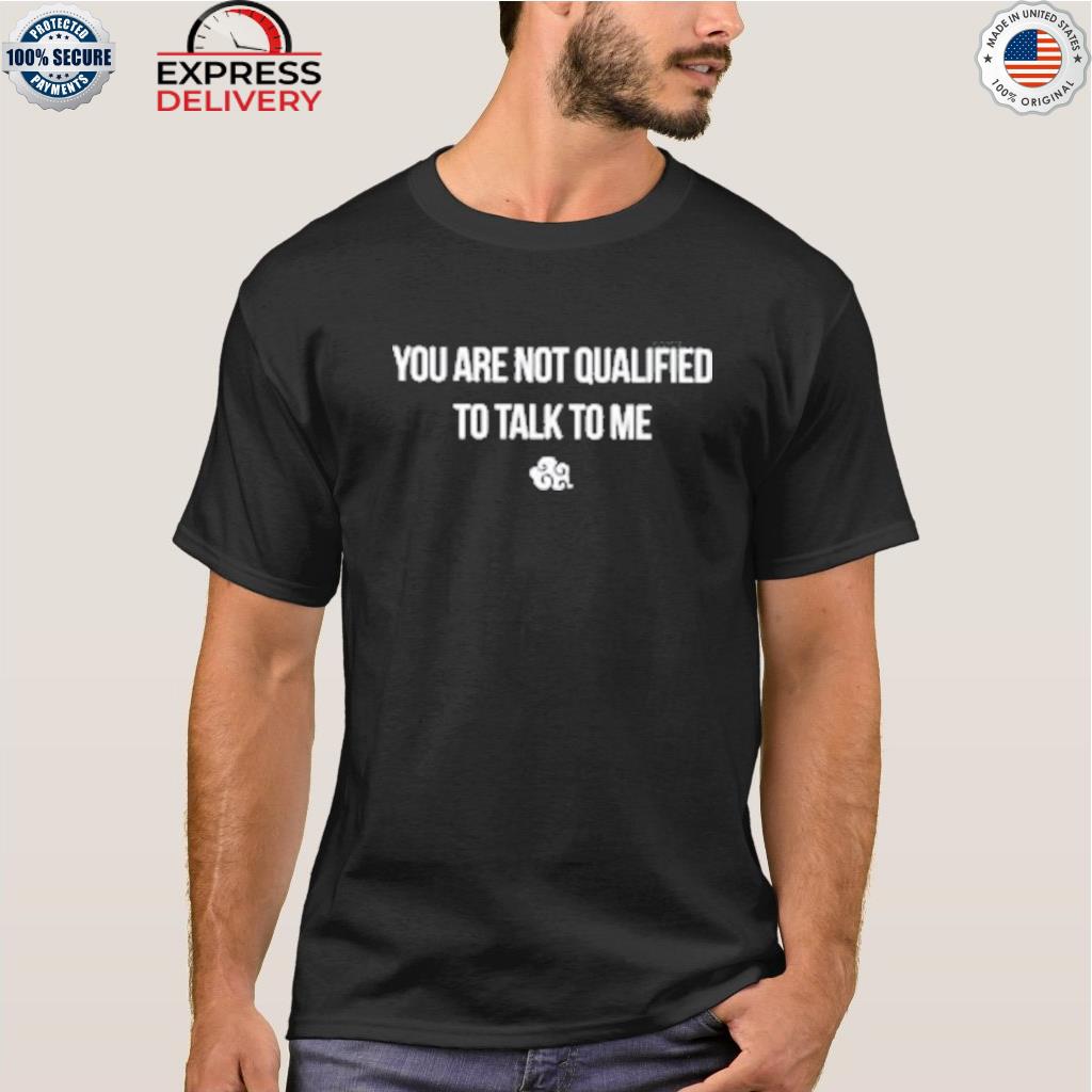 You are not qualified to talk to me shirt
