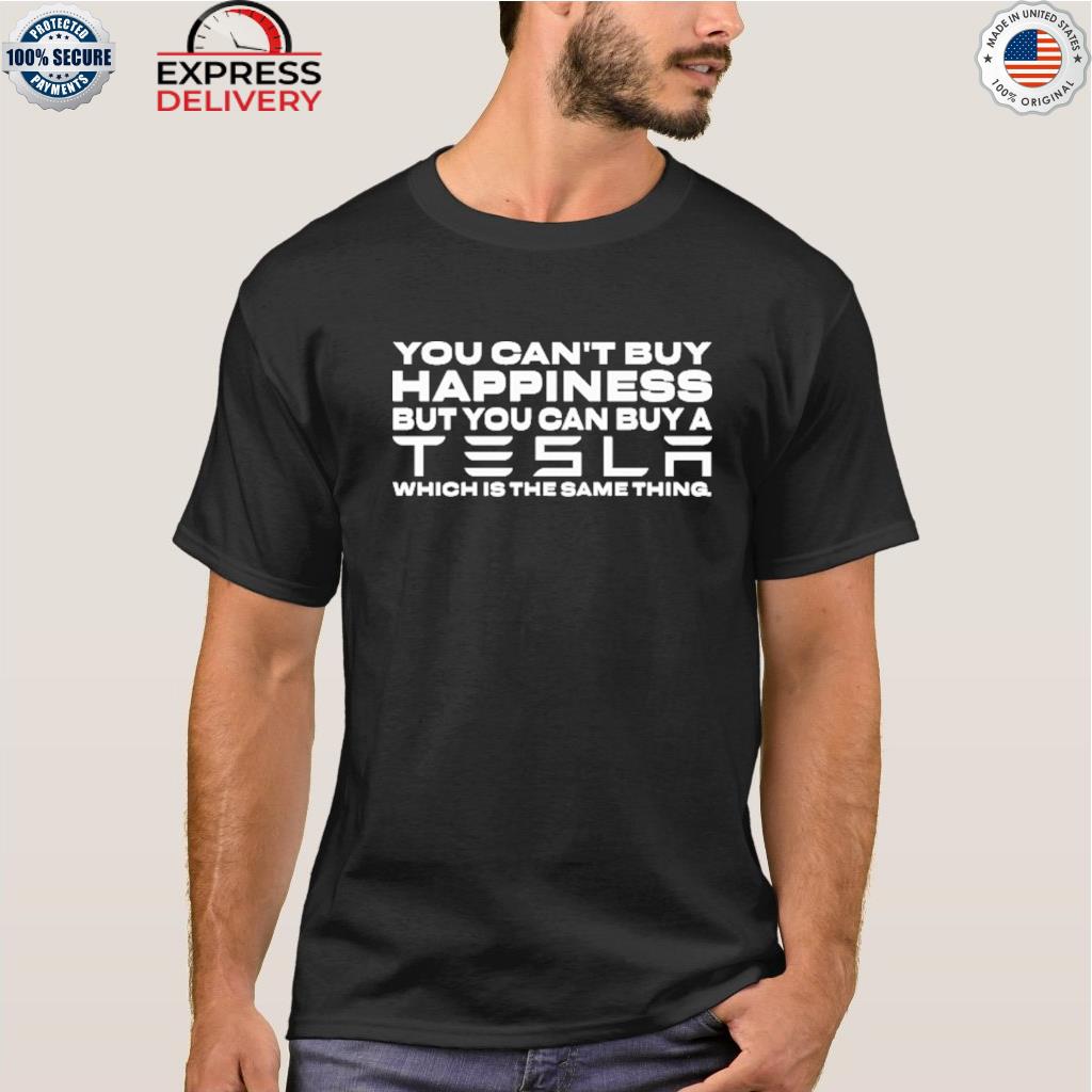 You can't buy happiness but you can buy a tesla which is the same thing shirt