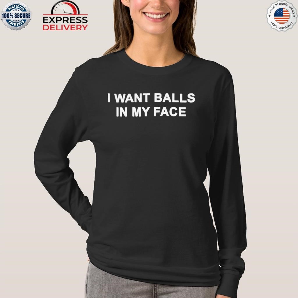 I want balls in my face shirt, hoodie, sweater, long sleeve and tank top