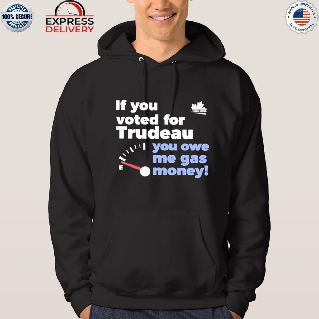 If you voted for trudeau you owe me gas money shirt hoodie.jpg