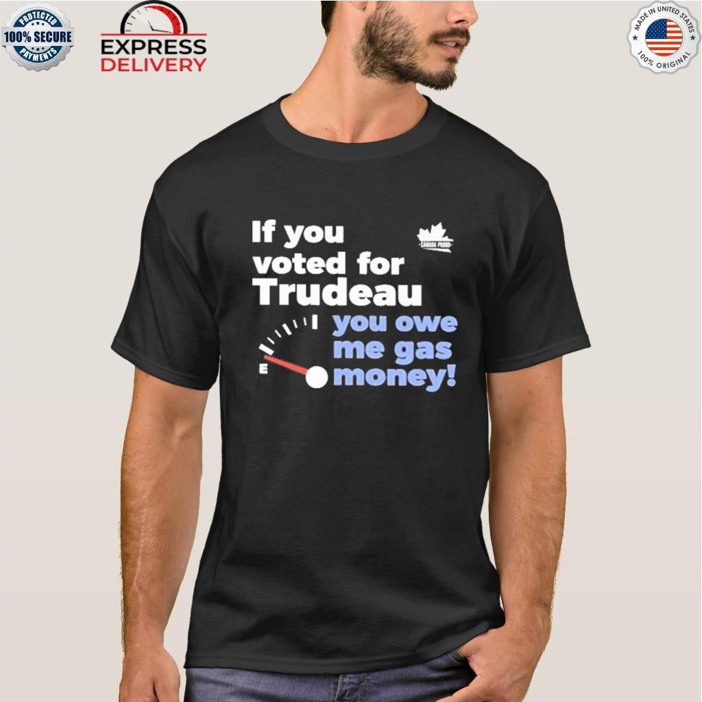If you voted for trudeau you owe me gas money shirt