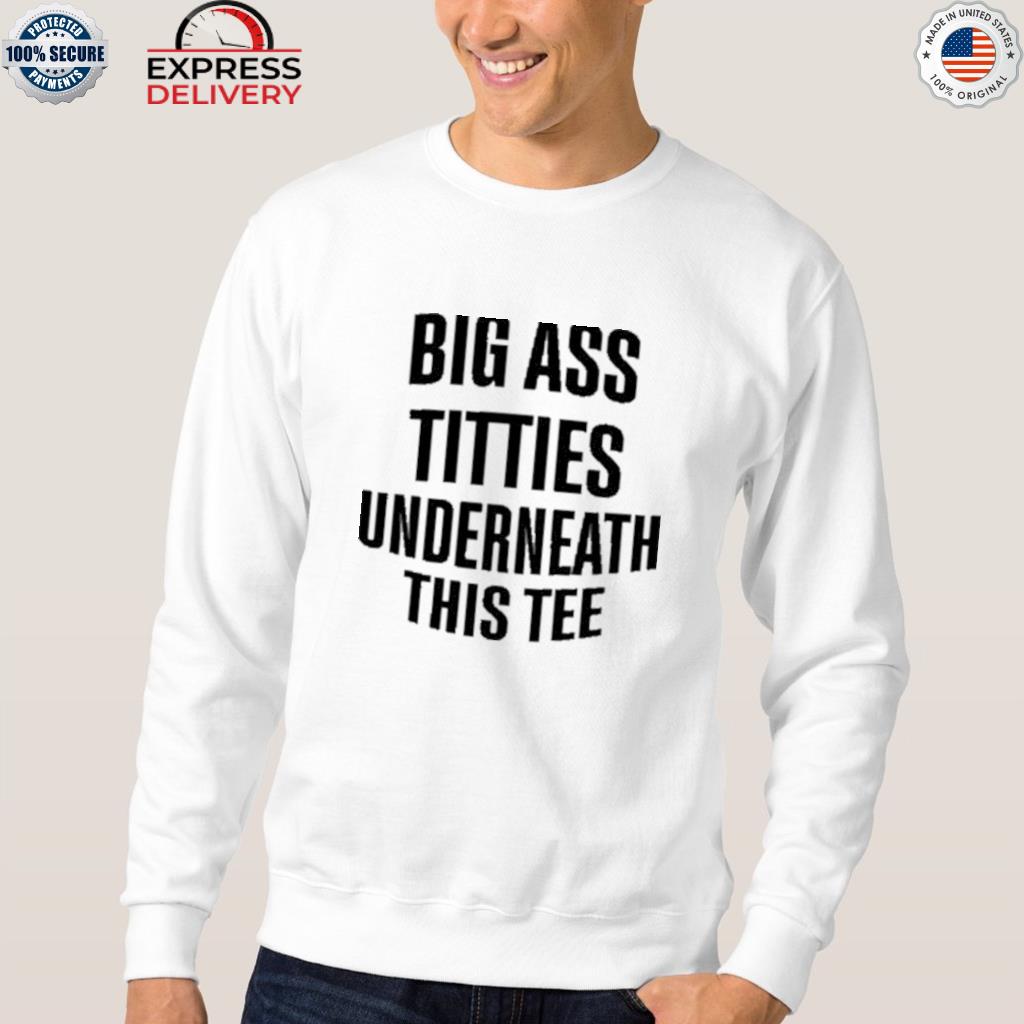 Big ass titties underneath this tee shirt, hoodie, sweater, long sleeve and  tank top