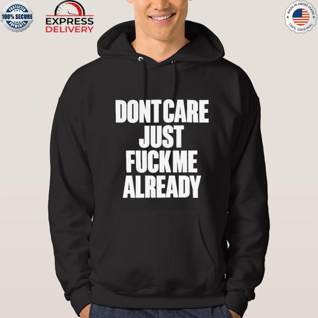 Dont care just fuck me already s hoodie