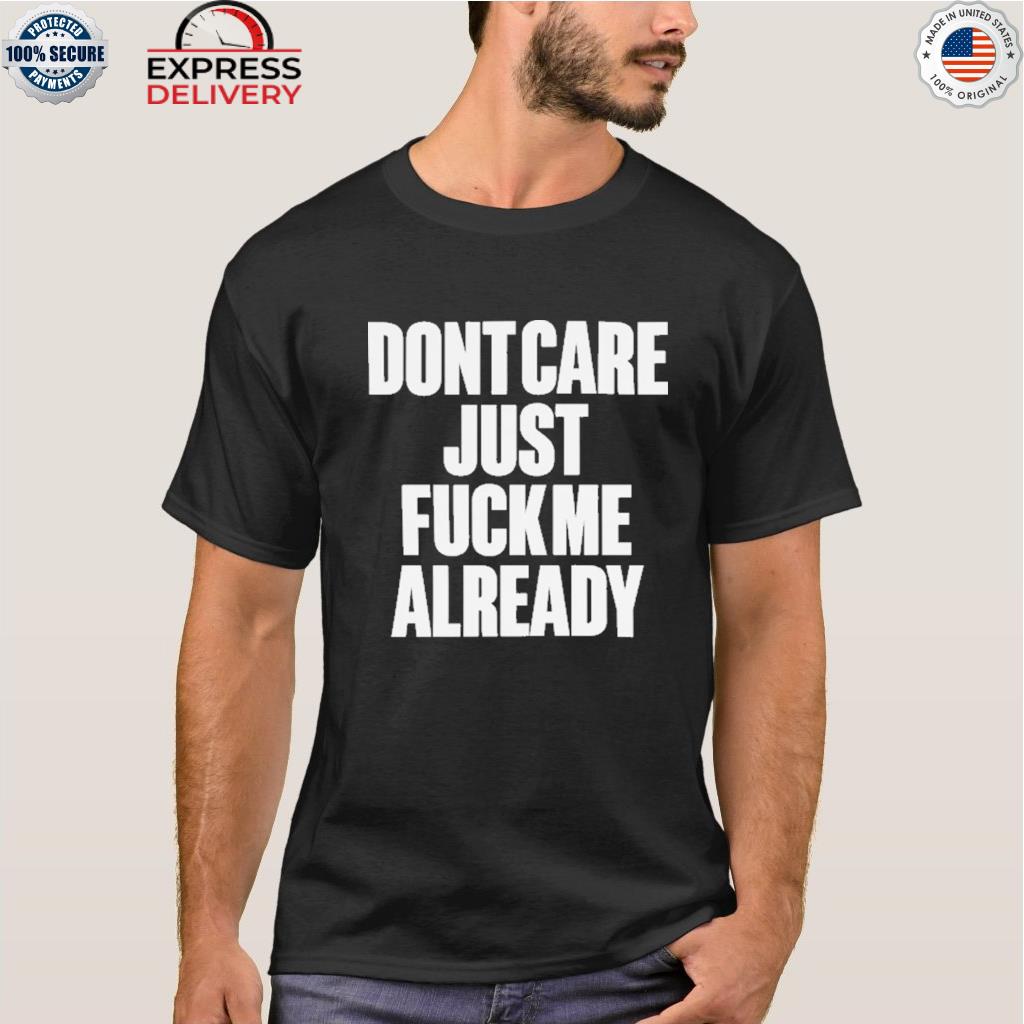 Dont care just fuck me already shirt